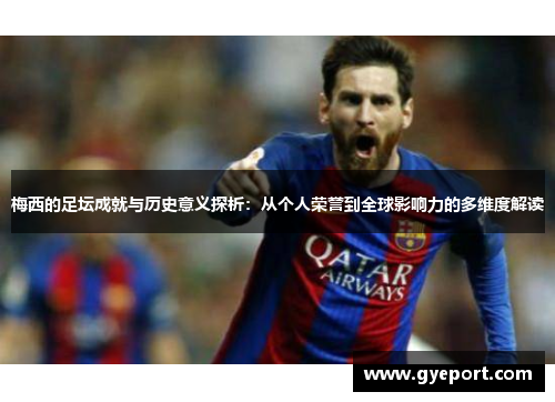 梅西的足坛成就与历史意义探析:从个人荣誉到全球影响力的多维度解读 梅西的足坛成就与历史意义探析:从个人荣誉到全球影响力的多维度解读