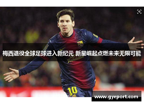 梅西退役全球足球进入新纪元 新星崛起点燃未来无限可能 梅西退役全球足球进入新纪元 新星崛起点燃未来无限可能