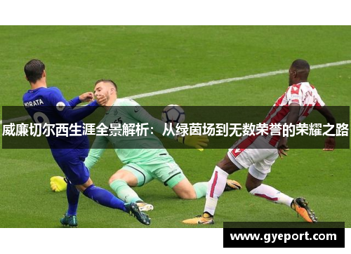 威廉切尔西生涯全景解析:从绿茵场到无数荣誉的荣耀之路 威廉切尔西生涯全景解析:从绿茵场到无数荣誉的荣耀之路