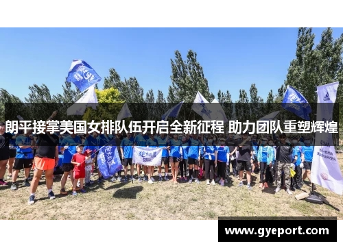 朗平接掌美国女排队伍开启全新征程 助力团队重塑辉煌 朗平接掌美国女排队伍开启全新征程 助力团队重塑辉煌