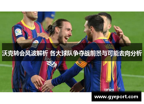 沃克转会风波解析 各大球队争夺战前景与可能去向分析 沃克转会风波解析 各大球队争夺战前景与可能去向分析