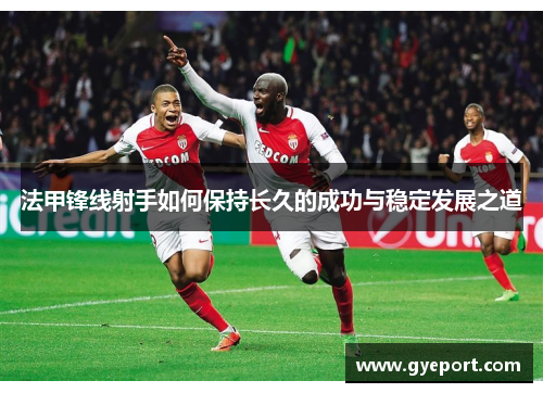 法甲锋线射手如何保持长久的成功与稳定发展之道 法甲锋线射手如何保持长久的成功与稳定发展之道
