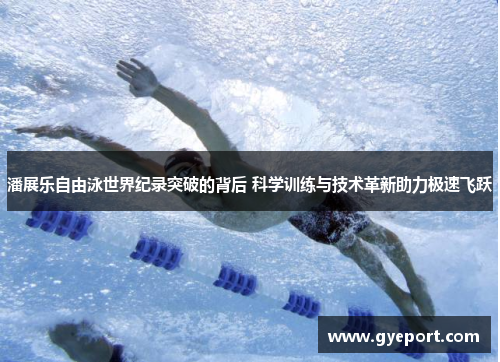 潘展乐自由泳世界纪录突破的背后 科学训练与技术革新助力极速飞跃 潘展乐自由泳世界纪录突破的背后 科学训练与技术革新助力极速飞跃