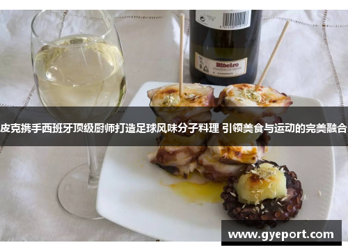 皮克携手西班牙顶级厨师打造足球风味分子料理 引领美食与运动的完美融合 皮克携手西班牙顶级厨师打造足球风味分子料理 引领美食与运动的完美融合