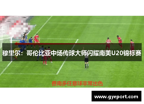 穆里尔：哥伦比亚中场传球大师闪耀南美U20锦标赛