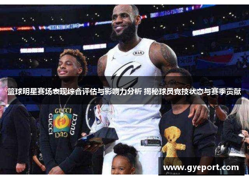 篮球明星赛场表现综合评估与影响力分析 揭秘球员竞技状态与赛季贡献 篮球明星赛场表现综合评估与影响力分析 揭秘球员竞技状态与赛季贡献