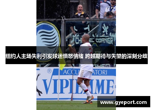 纽约人主场失利引发球迷愤怒情绪 跨越期待与失望的深刻分歧 纽约人主场失利引发球迷愤怒情绪 跨越期待与失望的深刻分歧