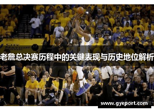 老詹总决赛历程中的关键表现与历史地位解析 老詹总决赛历程中的关键表现与历史地位解析