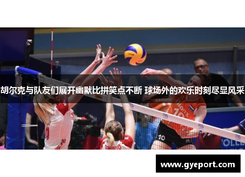 胡尔克与队友们展开幽默比拼笑点不断 球场外的欢乐时刻尽显风采 胡尔克与队友们展开幽默比拼笑点不断 球场外的欢乐时刻尽显风采