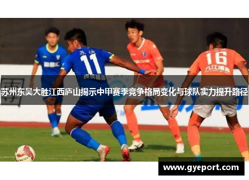 苏州东吴大胜江西庐山揭示中甲赛季竞争格局变化与球队实力提升路径 苏州东吴大胜江西庐山揭示中甲赛季竞争格局变化与球队实力提升路径