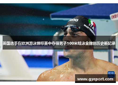 英国选手在欧洲游泳锦标赛中夺得男子100米蛙泳金牌创历史新纪录 英国选手在欧洲游泳锦标赛中夺得男子100米蛙泳金牌创历史新纪录