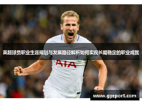 英超球员职业生涯规划与发展路径解析如何实现长期稳定的职业成就 英超球员职业生涯规划与发展路径解析如何实现长期稳定的职业成就