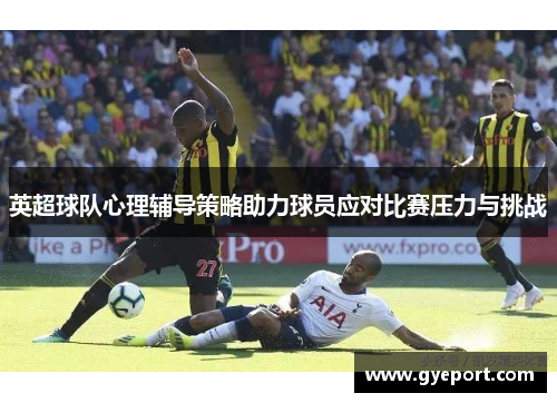 英超球队心理辅导策略助力球员应对比赛压力与挑战 英超球队心理辅导策略助力球员应对比赛压力与挑战