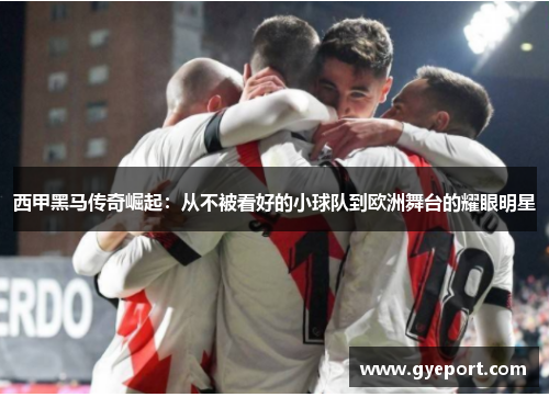 西甲黑马传奇崛起:从不被看好的小球队到欧洲舞台的耀眼明星 西甲黑马传奇崛起:从不被看好的小球队到欧洲舞台的耀眼明星