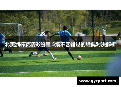 北美洲杯赛精彩纷呈 5场不容错过的经典对决解析 北美洲杯赛精彩纷呈 5场不容错过的经典对决解析