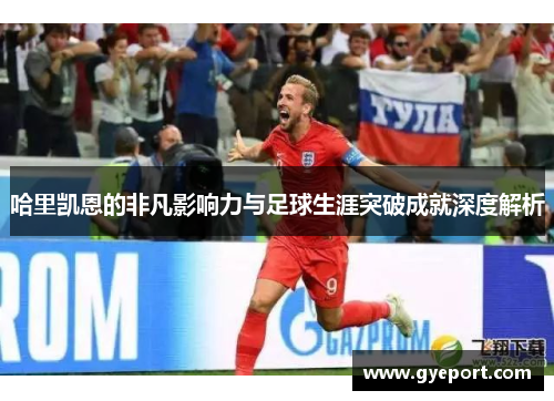 哈里凯恩的非凡影响力与足球生涯突破成就深度解析 哈里凯恩的非凡影响力与足球生涯突破成就深度解析