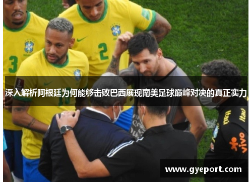 深入解析阿根廷为何能够击败巴西展现南美足球巅峰对决的真正实力 深入解析阿根廷为何能够击败巴西展现南美足球巅峰对决的真正实力