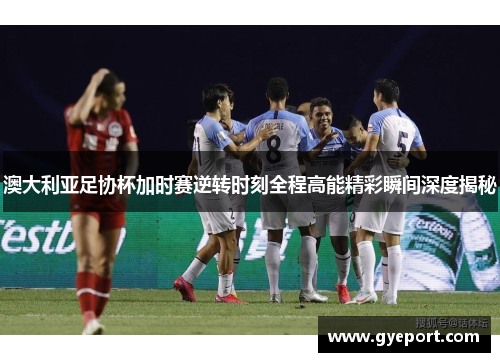 澳大利亚足协杯加时赛逆转时刻全程高能精彩瞬间深度揭秘 澳大利亚足协杯加时赛逆转时刻全程高能精彩瞬间深度揭秘