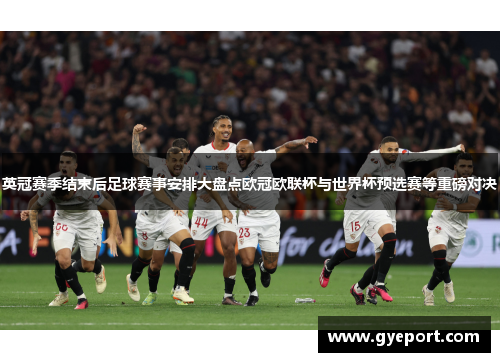 英冠赛季结束后足球赛事安排大盘点欧冠欧联杯与世界杯预选赛等重磅对决