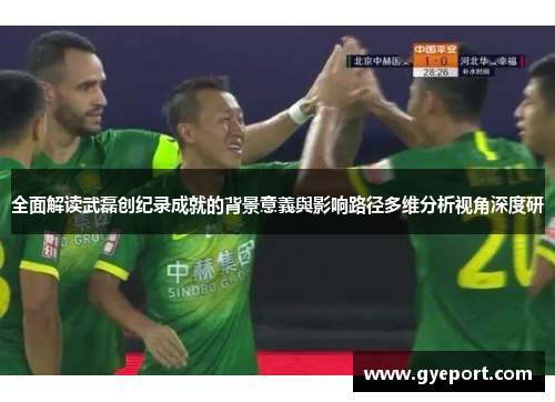 全面解读武磊创纪录成就的背景意義與影响路径多维分析视角深度研