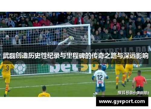 武磊创造历史性纪录与里程碑的传奇之路与深远影响