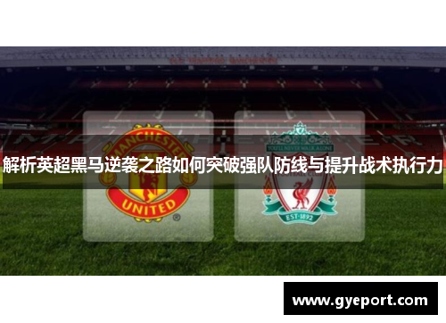 解析英超黑马逆袭之路如何突破强队防线与提升战术执行力