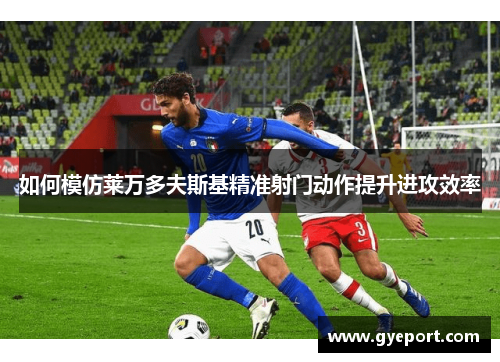 如何模仿莱万多夫斯基精准射门动作提升进攻效率