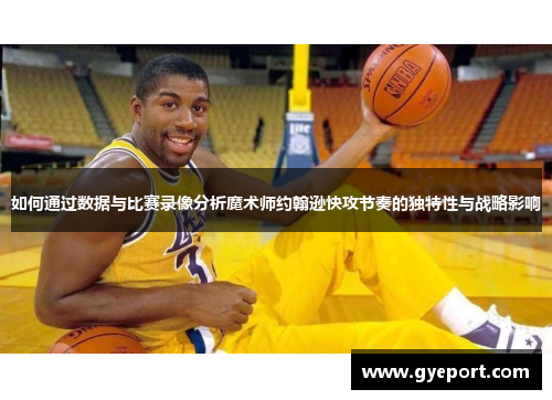 如何通过数据与比赛录像分析魔术师约翰逊快攻节奏的独特性与战略影响