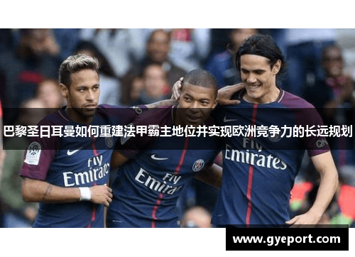 巴黎圣日耳曼如何重建法甲霸主地位并实现欧洲竞争力的长远规划 巴黎圣日耳曼如何重建法甲霸主地位并实现欧洲竞争力的长远规划