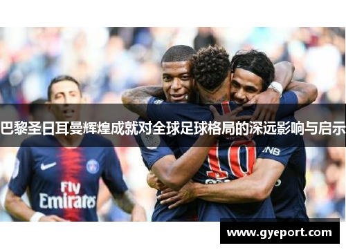 巴黎圣日耳曼辉煌成就对全球足球格局的深远影响与启示 巴黎圣日耳曼辉煌成就对全球足球格局的深远影响与启示